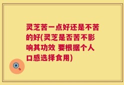 灵芝苦一点好还是不苦的好(灵芝是否苦不影响其功效 要根据个人口感选择食用)