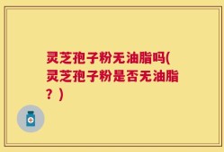 灵芝孢子粉无油脂吗(灵芝孢子粉是否无油脂？)