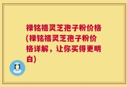 禄铭禧灵芝孢子粉价格(禄铭禧灵芝孢子粉价格详解，让你买得更明白)