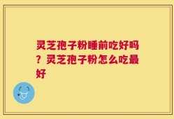 灵芝孢子粉睡前吃好吗？灵芝孢子粉怎么吃最好
