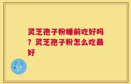 灵芝孢子粉睡前吃好吗？灵芝孢子粉怎么吃最好