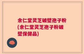 余仁堂灵芝破壁孢子粉(余仁堂灵芝孢子粉破壁保健品)