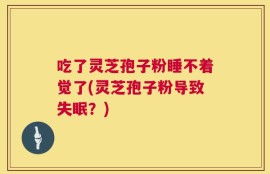 吃了灵芝孢子粉睡不着觉了(灵芝孢子粉导致失眠？)