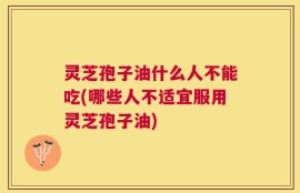 灵芝孢子油什么人不能吃(哪些人不适宜服用灵芝孢子油)
