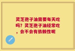 灵芝孢子油需要每天吃吗？灵芝孢子油经常吃，会不会有依赖性呢