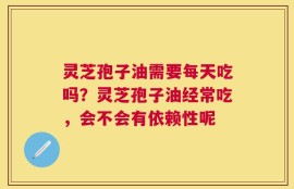 灵芝孢子油需要每天吃吗？灵芝孢子油经常吃，会不会有依赖性呢