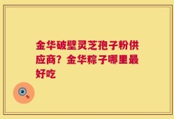 金华破壁灵芝孢子粉供应商？金华粽子哪里最好吃