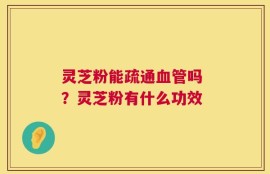 灵芝粉能疏通血管吗 ？灵芝粉有什么功效