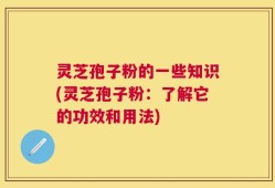 灵芝孢子粉的一些知识(灵芝孢子粉：了解它的功效和用法)