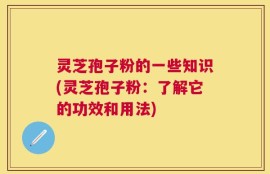 灵芝孢子粉的一些知识(灵芝孢子粉：了解它的功效和用法)