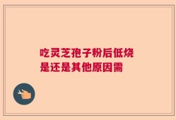 吃灵芝孢子粉后低烧 是还是其他原因需