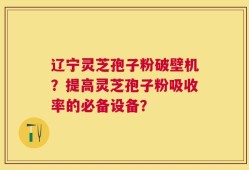 辽宁灵芝孢子粉破壁机？提高灵芝孢子粉吸收率的必备设备？
