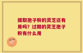 提取孢子粉的灵芝还有用吗？过期的灵芝孢子粉有什么用