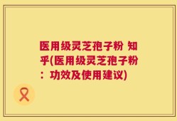 医用级灵芝孢子粉 知乎(医用级灵芝孢子粉：功效及使用建议)