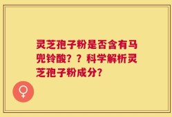 灵芝孢子粉是否含有马兜铃酸？？科学解析灵芝孢子粉成分？