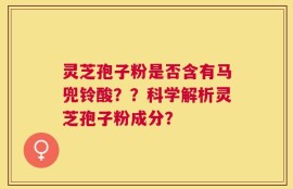 灵芝孢子粉是否含有马兜铃酸？？科学解析灵芝孢子粉成分？