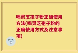 喝灵芝孢子粉正确使用方法(喝灵芝孢子粉的正确使用方式及注意事项)