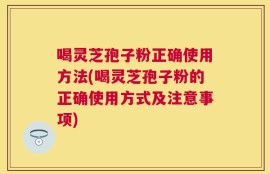 喝灵芝孢子粉正确使用方法(喝灵芝孢子粉的正确使用方式及注意事项)