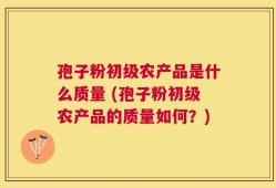 孢子粉初级农产品是什么质量 (孢子粉初级农产品的质量如何？)