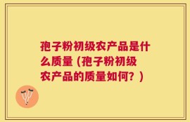 孢子粉初级农产品是什么质量 (孢子粉初级农产品的质量如何？)