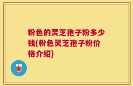 粉色的灵芝孢子粉多少钱(粉色灵芝孢子粉价格介绍)