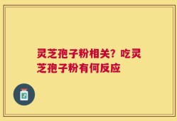 灵芝孢子粉相关？吃灵芝孢子粉有何反应