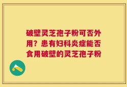 破壁灵芝孢子粉可否外用？患有妇科炎症能否食用破壁的灵芝孢子粉