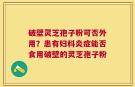 破壁灵芝孢子粉可否外用？患有妇科炎症能否食用破壁的灵芝孢子粉