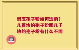 灵芝孢子粉如何选购？几百块的孢子粉跟几千块的孢子粉有什么不同