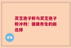 灵芝孢子粉与灵芝孢子粉冲剂：健康养生的新选择