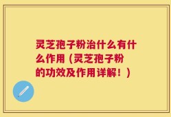 灵芝孢子粉治什么有什么作用 (灵芝孢子粉的功效及作用详解！)