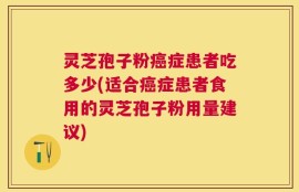 灵芝孢子粉癌症患者吃多少(适合癌症患者食用的灵芝孢子粉用量建议)