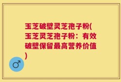 玉芝破壁灵芝孢子粉(玉芝灵芝孢子粉：有效破壁保留最高营养价值)