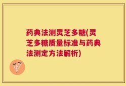 药典法测灵芝多糖(灵芝多糖质量标准与药典法测定方法解析)