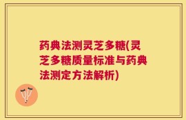药典法测灵芝多糖(灵芝多糖质量标准与药典法测定方法解析)