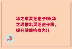 华之琨灵芝孢子粉(华之琨推出灵芝孢子粉，提升健康抗疫力!)
