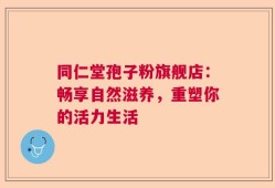 同仁堂孢子粉旗舰店：畅享自然滋养，重塑你的活力生活