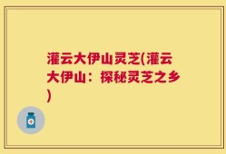 灌云大伊山灵芝(灌云大伊山：探秘灵芝之乡)