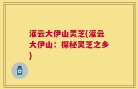 灌云大伊山灵芝(灌云大伊山：探秘灵芝之乡)