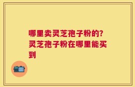 哪里卖灵芝孢子粉的？灵芝孢子粉在哪里能买到