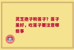 灵芝孢子粉莲子？莲子虽好，吃莲子要注意哪些事