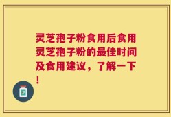 灵芝孢子粉食用后食用灵芝孢子粉的最佳时间及食用建议，了解一下！