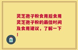 灵芝孢子粉食用后食用灵芝孢子粉的最佳时间及食用建议，了解一下！