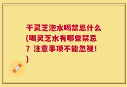 干灵芝泡水喝禁忌什么(喝灵芝水有哪些禁忌？注意事项不能忽视！)