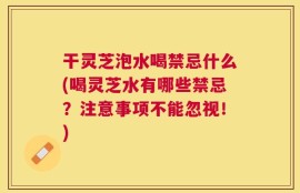 干灵芝泡水喝禁忌什么(喝灵芝水有哪些禁忌？注意事项不能忽视！)