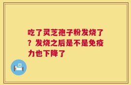 吃了灵芝孢子粉发烧了？发烧之后是不是免疫力也下降了