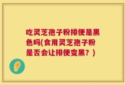 吃灵芝孢子粉排便是黑色吗(食用灵芝孢子粉是否会让排便变黑？)