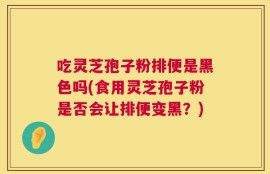 吃灵芝孢子粉排便是黑色吗(食用灵芝孢子粉是否会让排便变黑？)