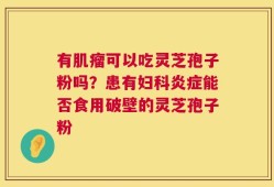有肌瘤可以吃灵芝孢子粉吗？患有妇科炎症能否食用破壁的灵芝孢子粉