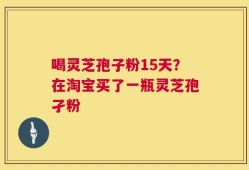 喝灵芝孢子粉15天？在淘宝买了一瓶灵芝孢孑粉